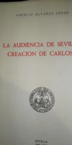 la audiencia de Sevilla, creación de Carlos I, Aurelio Álvarez Jusue, Sevilla, 1957-58 la audiencia de Sevilla, creación de Carlos I, Aurelio Álvarez Jusue, Sevilla, 1957-58